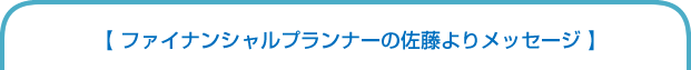 ファイナンシャルプランナーの佐藤よりメッセージ